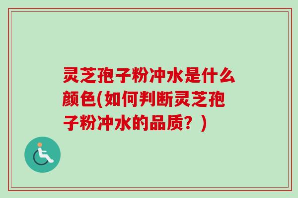 灵芝孢子粉冲水是什么颜色(如何判断灵芝孢子粉冲水的品质?) 灵芝孢子粉冲水是什么颜色(如何判断灵芝孢子粉冲水的品质?)