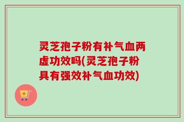 灵芝孢子粉有补气血两虚功效吗(灵芝孢子粉具有强效补气血功效)