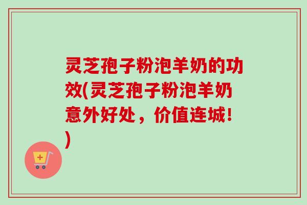 灵芝孢子粉泡羊奶的功效(灵芝孢子粉泡羊奶意外好处，价值连城！)