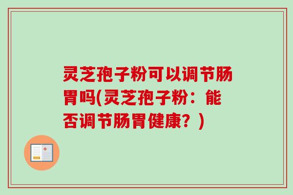 灵芝孢子粉可以调节肠胃吗(灵芝孢子粉:能否调节肠胃健康?) 灵芝孢子粉可以调节肠胃吗(灵芝孢子粉:能否调节肠胃健康?)