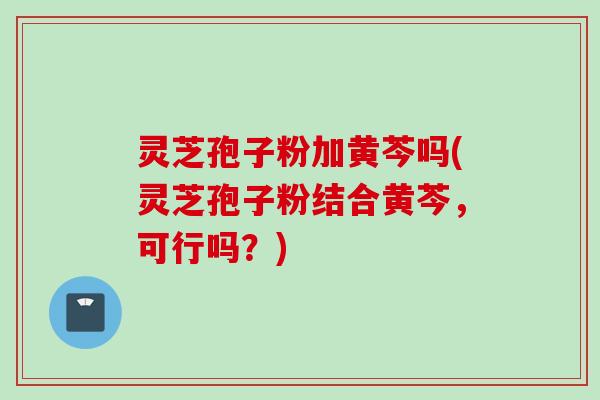 灵芝孢子粉加黄芩吗(灵芝孢子粉结合黄芩,可行吗?) 灵芝孢子粉加黄芩吗(灵芝孢子粉结合黄芩,可行吗?)