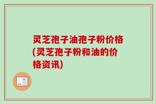 灵芝孢子油孢子粉价格(灵芝孢子粉和油的价格资讯) 灵芝孢子油孢子粉价格(灵芝孢子粉和油的价格资讯)