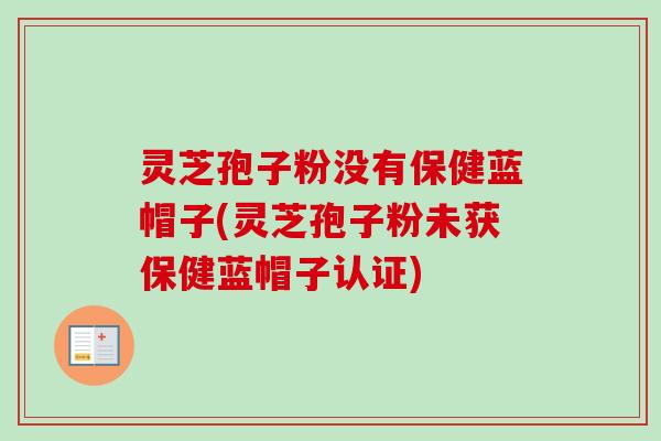 灵芝孢子粉没有保健蓝帽子(灵芝孢子粉未获保健蓝帽子认证)