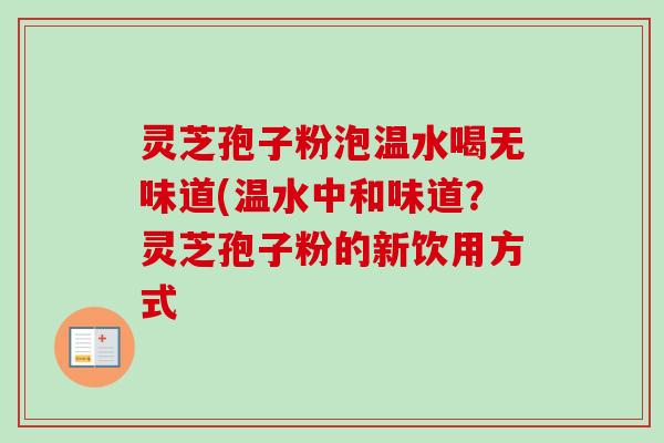 灵芝孢子粉泡温水喝无味道(温水中和味道？灵芝孢子粉的新饮用方式