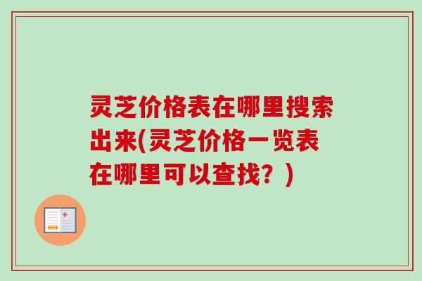 灵芝价格表在哪里搜索出来(灵芝价格一览表在哪里可以查找？)