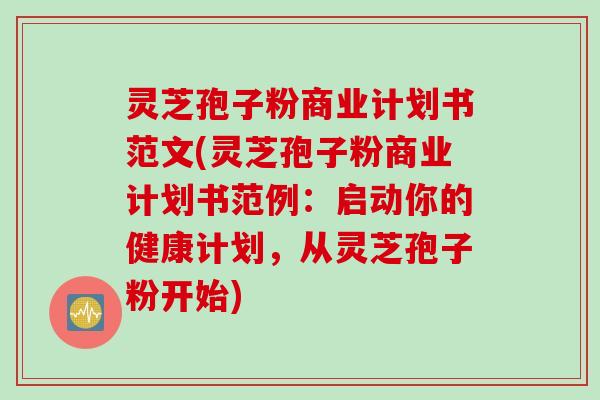灵芝孢子粉商业计划书范文(灵芝孢子粉商业计划书范例：启动你的健康计划，从灵芝孢子粉开始)