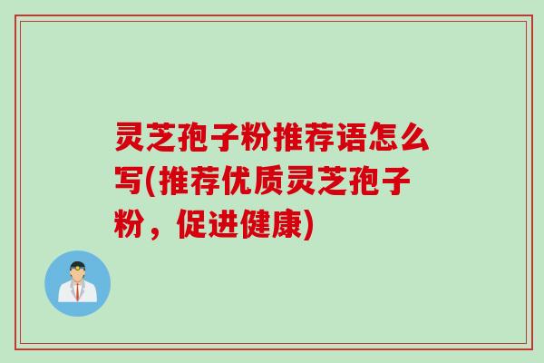灵芝孢子粉推荐语怎么写(推荐优质灵芝孢子粉，促进健康)