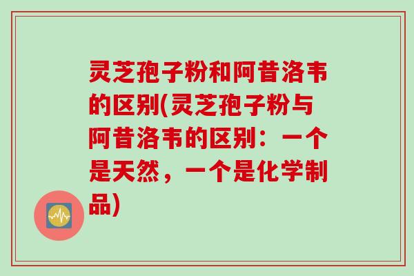 灵芝孢子粉和阿昔洛韦的区别(灵芝孢子粉与阿昔洛韦的区别:一个是天然,一个是化学制品) 灵芝孢子粉和阿昔洛韦的区别(灵芝孢子粉与阿昔洛韦的区别:一个是天然,一个是化学制品)