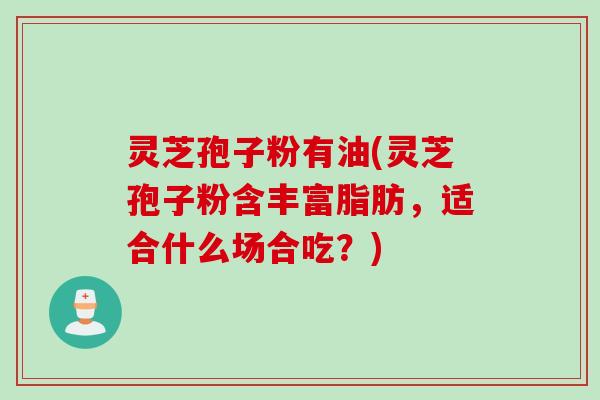 灵芝孢子粉有油(灵芝孢子粉含丰富脂肪，适合什么场合吃？)
