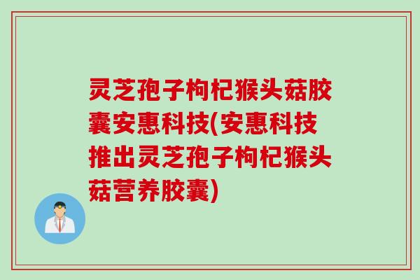 灵芝孢子枸杞猴头菇胶囊安惠科技(安惠科技推出灵芝孢子枸杞猴头菇营养胶囊)