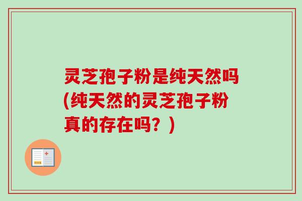 灵芝孢子粉是纯天然吗(纯天然的灵芝孢子粉真的存在吗？)