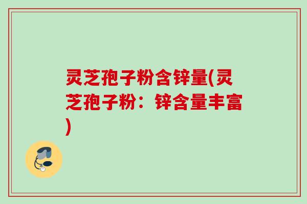 灵芝孢子粉含锌量(灵芝孢子粉：锌含量丰富)
