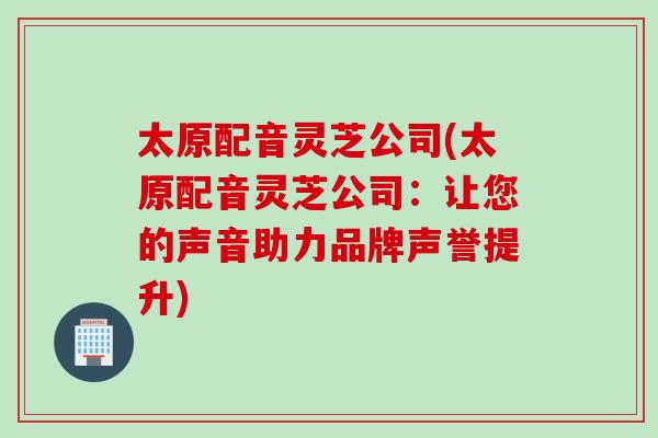 太原配音灵芝公司(太原配音灵芝公司：让您的声音助力品牌声誉提升)