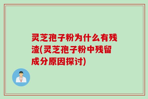 灵芝孢子粉为什么有残渣(灵芝孢子粉中残留成分原因探讨)