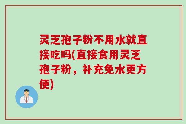 灵芝孢子粉不用水就直接吃吗(直接食用灵芝孢子粉，补充免水更方便)