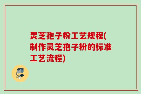 灵芝孢子粉工艺规程(制作灵芝孢子粉的标准工艺流程)