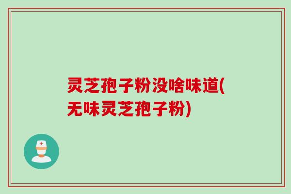 灵芝孢子粉没啥味道(无味灵芝孢子粉)