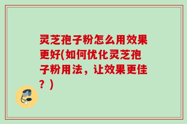 灵芝孢子粉怎么用效果更好(如何优化灵芝孢子粉用法,让效果更佳?) 灵芝孢子粉怎么用效果更好(如何优化灵芝孢子粉用法,让效果更佳?)