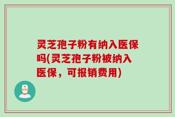灵芝孢子粉有纳入医保吗(灵芝孢子粉被纳入医保，可报销费用)