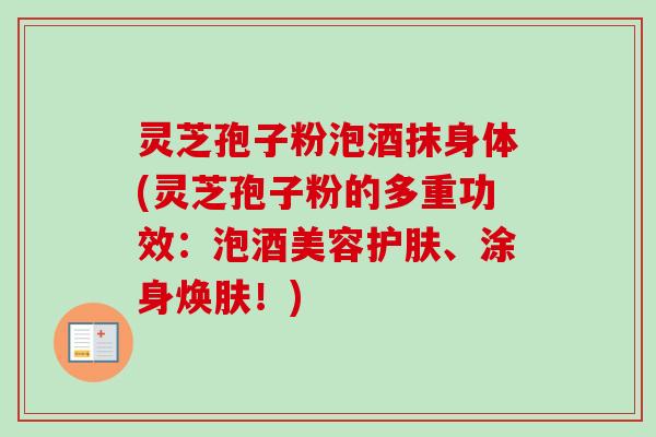 灵芝孢子粉泡酒抹身体(灵芝孢子粉的多重功效：泡酒美容护肤、涂身焕肤！)