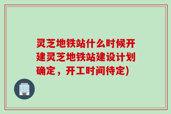 灵芝地铁站什么时候开建灵芝地铁站建设计划确定，开工时间待定)
