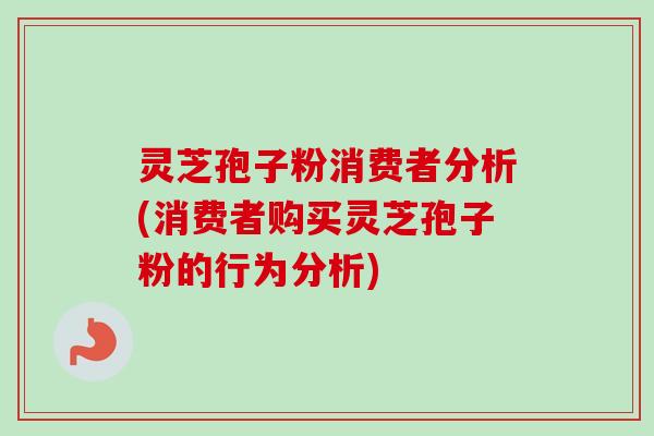 灵芝孢子粉消费者分析(消费者购买灵芝孢子粉的行为分析)