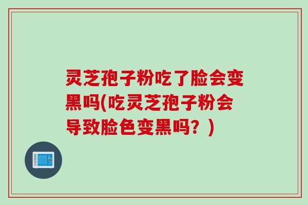 灵芝孢子粉吃了脸会变黑吗(吃灵芝孢子粉会导致脸色变黑吗？)