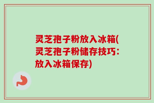灵芝孢子粉放入冰箱(灵芝孢子粉储存技巧：放入冰箱保存)