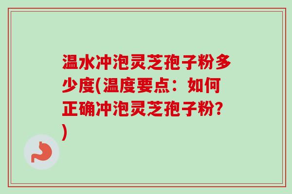 温水冲泡灵芝孢子粉多少度(温度要点：如何正确冲泡灵芝孢子粉？)