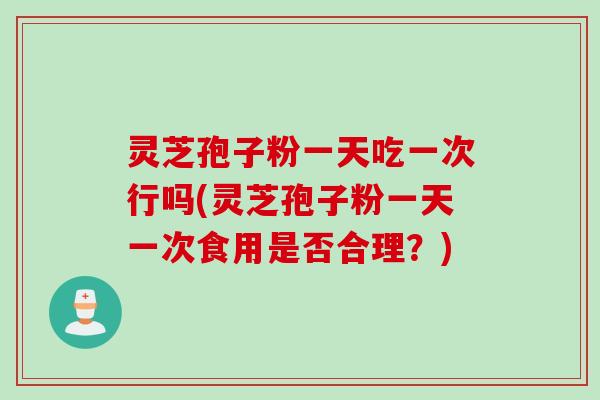 灵芝孢子粉一天吃一次行吗(灵芝孢子粉一天一次食用是否合理？)