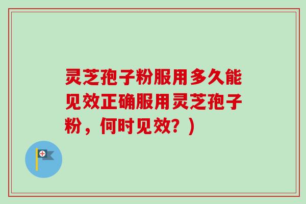 灵芝孢子粉服用多久能见效正确服用灵芝孢子粉，何时见效？)
