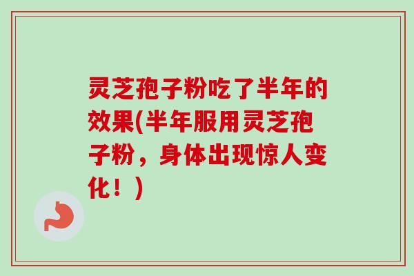 灵芝孢子粉吃了半年的效果(半年服用灵芝孢子粉，身体出现惊人变化！)