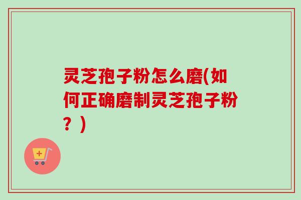 灵芝孢子粉怎么磨(如何正确磨制灵芝孢子粉？)