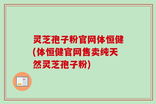 灵芝孢子粉官网体恒健(体恒健官网售卖纯天然灵芝孢子粉)
