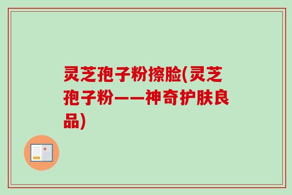 灵芝孢子粉擦脸(灵芝孢子粉——神奇护肤良品)