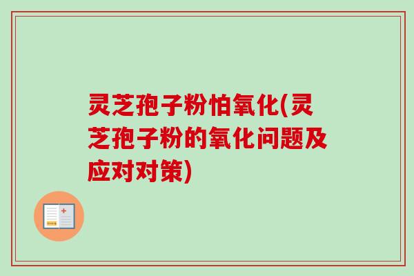 灵芝孢子粉怕氧化(灵芝孢子粉的氧化问题及应对对策) 灵芝孢子粉怕氧化(灵芝孢子粉的氧化问题及应对对策)