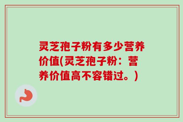 灵芝孢子粉有多少营养价值(灵芝孢子粉:营养价值高不容错过。) 灵芝孢子粉有多少营养价值(灵芝孢子粉:营养价值高不容错过。)