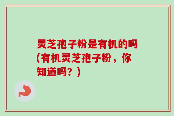 灵芝孢子粉是有机的吗(有机灵芝孢子粉，你知道吗？)