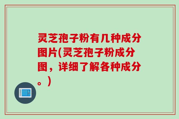 灵芝孢子粉有几种成分图片(灵芝孢子粉成分图，详细了解各种成分。)