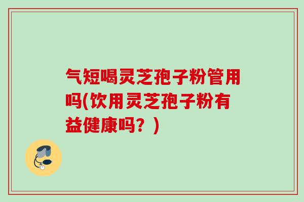 气短喝灵芝孢子粉管用吗(饮用灵芝孢子粉有益健康吗？)