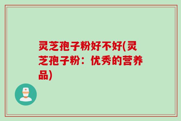 灵芝孢子粉好不好(灵芝孢子粉：优秀的营养品)