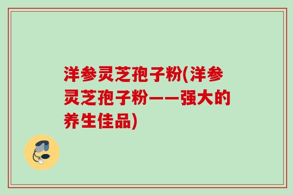 洋参灵芝孢子粉(洋参灵芝孢子粉——强大的养生佳品)