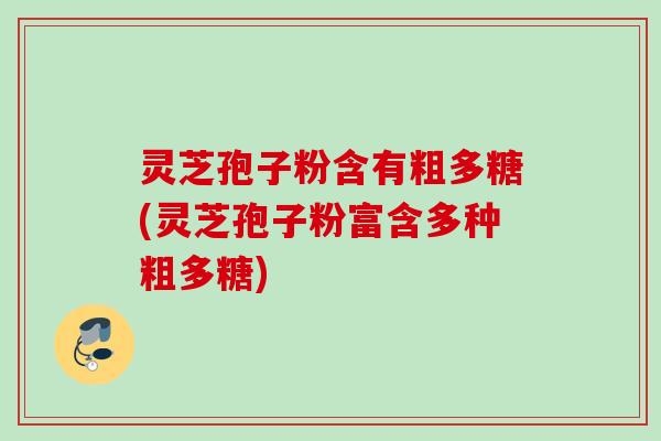 灵芝孢子粉含有粗多糖(灵芝孢子粉富含多种粗多糖)