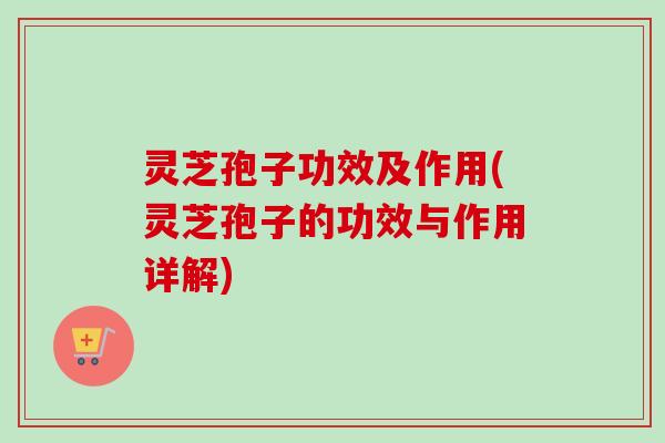 灵芝孢子功效及作用(灵芝孢子的功效与作用详解)