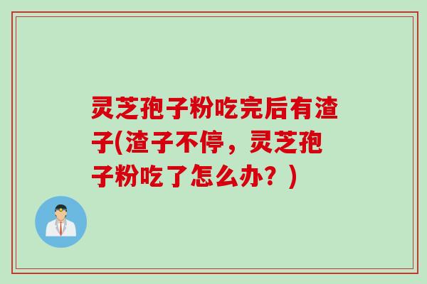 灵芝孢子粉吃完后有渣子(渣子不停，灵芝孢子粉吃了怎么办？)