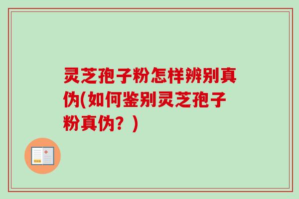 灵芝孢子粉怎样辨别真伪(如何鉴别灵芝孢子粉真伪？)