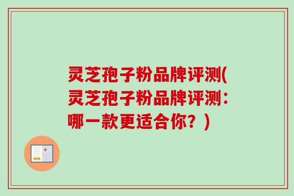 灵芝孢子粉品牌评测(灵芝孢子粉品牌评测：哪一款更适合你？)