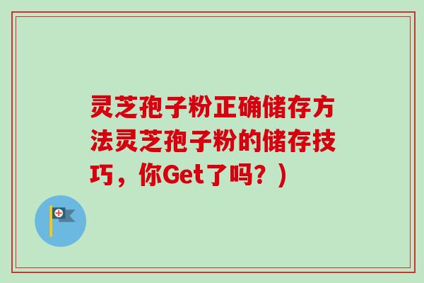 灵芝孢子粉正确储存方法灵芝孢子粉的储存技巧，你Get了吗？)