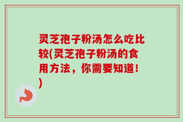 灵芝孢子粉汤怎么吃比较(灵芝孢子粉汤的食用方法，你需要知道！)