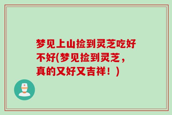 梦见上山捡到灵芝吃好不好(梦见捡到灵芝，真的又好又吉祥！)
